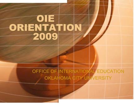 OIE ORIENTATION 2009 OFFICE OF INTERNATIONAL EDUCATION OKLAHOMA CITY UNIVERSITY.