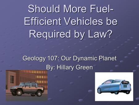 Should More Fuel- Efficient Vehicles be Required by Law? Geology 107: Our Dynamic Planet By: Hillary Green.