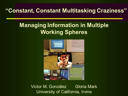Managing Information in Multiple Working Spheres Victor M. González Gloria Mark University of California, Irvine “Constant, Constant Multitasking Craziness”