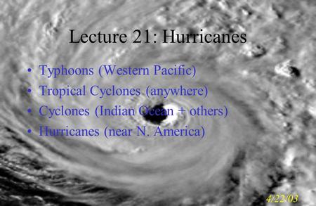 Lecture 21: Hurricanes Typhoons (Western Pacific) Tropical Cyclones (anywhere) Cyclones (Indian Ocean + others) Hurricanes (near N. America) 4/22/03.