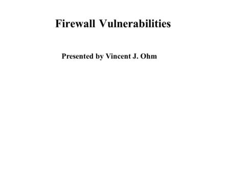 Firewall Vulnerabilities Presented by Vincent J. Ohm.