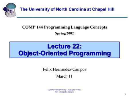 1 COMP 144 Programming Language Concepts Felix Hernandez-Campos Lecture 22: Object-Oriented Programming COMP 144 Programming Language Concepts Spring 2002.