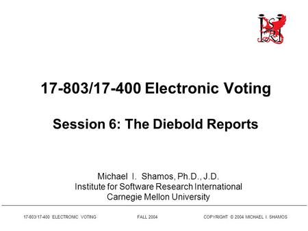 17-803/17-400 ELECTRONIC VOTING FALL 2004 COPYRIGHT © 2004 MICHAEL I. SHAMOS 17-803/17-400 Electronic Voting Session 6: The Diebold Reports Michael I.