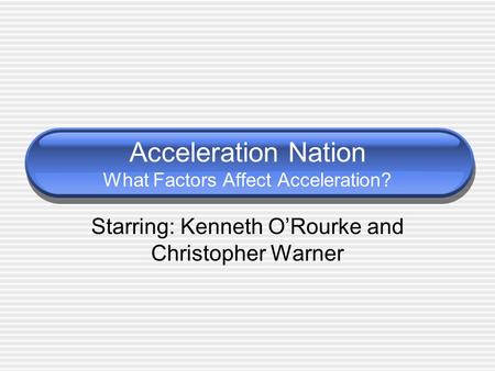 Acceleration Nation What Factors Affect Acceleration? Starring: Kenneth O’Rourke and Christopher Warner.