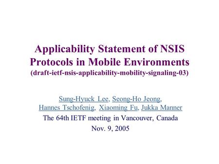 Applicability Statement of NSIS Protocols in Mobile Environments (draft-ietf-nsis-applicability-mobility-signaling-03) Sung-Hyuck Lee, Seong-Ho Jeong,