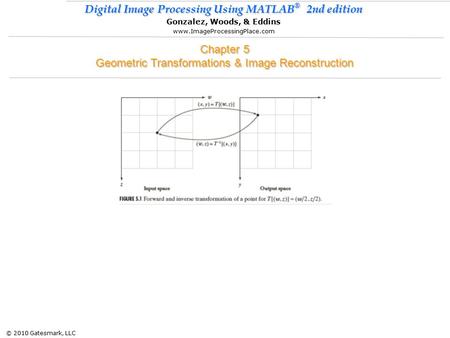© 2010 Gatesmark, LLC Digital Image Processing Using MATLAB ® 2nd edition Gonzalez, Woods, & Eddins www.ImageProcessingPlace.com Chapter 5 Geometric Transformations.