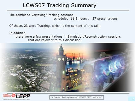 D. Peterson, “Tracking Summary”, LCWS07, DESY, 30-05-2007 1 LCWS07 Tracking Summary The combined Vertexing/Tracking sessions: scheduled 11.5 hours, 37.