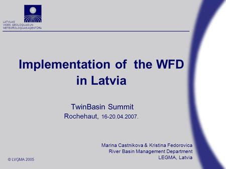 LATVIJAS VIDES, ĢEOLOĢIJAS UN METEOROLOĢIJAS AĢENTŪRA © LVĢMA 2005 Implementation of the WFD in Latvia TwinBasin Summit Rochehaut, 16-20.04.2007. Marina.