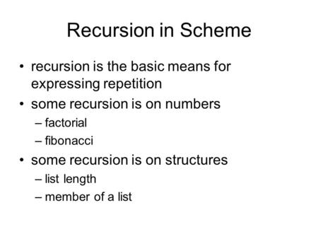 Recursion in Scheme recursion is the basic means for expressing repetition some recursion is on numbers –factorial –fibonacci some recursion is on structures.