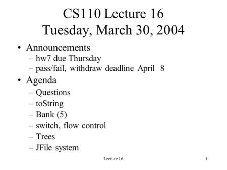 Lecture 161 CS110 Lecture 16 Tuesday, March 30, 2004 Announcements –hw7 due Thursday –pass/fail, withdraw deadline April 8 Agenda –Questions –toString.