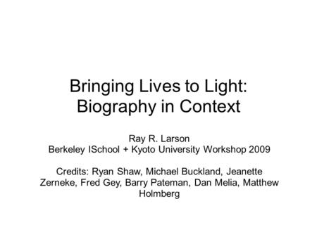 Bringing Lives to Light: Biography in Context Ray R. Larson Berkeley ISchool + Kyoto University Workshop 2009 Credits: Ryan Shaw, Michael Buckland, Jeanette.