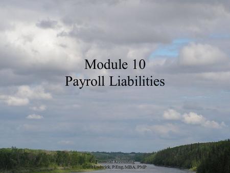 Financial Accounting Dave Ludwick, P.Eng, MBA, PMP Module 10 Payroll Liabilities.