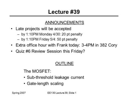 Spring 2007EE130 Lecture 39, Slide 1 Lecture #39 ANNOUNCEMENTS Late projects will be accepted –by 1:10PM Monday 4/30: 20 pt penalty –by 1:10PM Friday 5/4: