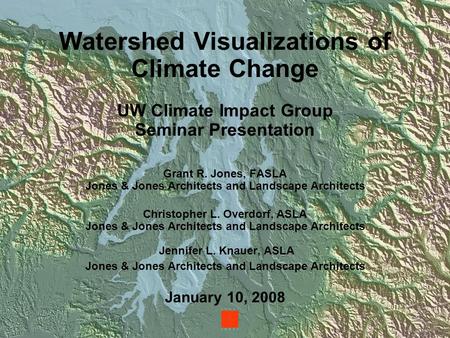 Watershed Visualizations of Climate Change UW Climate Impact Group Seminar Presentation Grant R. Jones, FASLA Jones & Jones Architects and Landscape Architects.
