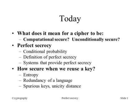 CryptographyPerfect secrecySlide 1 Today What does it mean for a cipher to be: –Computational secure? Unconditionally secure? Perfect secrecy –Conditional.