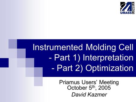 Instrumented Molding Cell - Part 1) Interpretation - Part 2) Optimization Priamus Users’ Meeting October 5 th, 2005 David Kazmer.