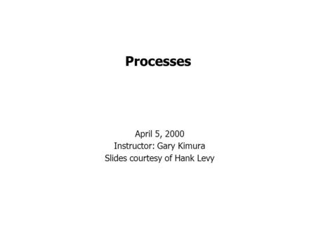 Processes April 5, 2000 Instructor: Gary Kimura Slides courtesy of Hank Levy.