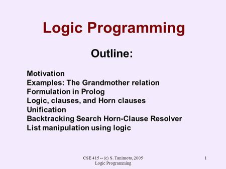 CSE 415 -- (c) S. Tanimoto, 2005 Logic Programming 1 Logic Programming Outline: Motivation Examples: The Grandmother relation Formulation in Prolog Logic,
