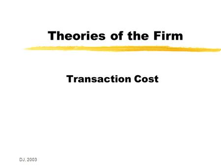 DJ, 2003 Theories of the Firm Transaction Cost. DJ, 2003 Introduction z Coase – on the nature of the firm y Firms exist to minimise transaction costs.