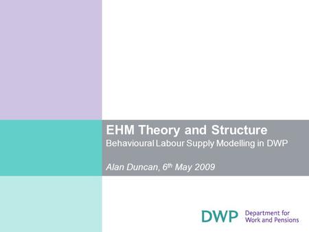 EHM Theory and Structure Behavioural Labour Supply Modelling in DWP Alan Duncan, 6 th May 2009.