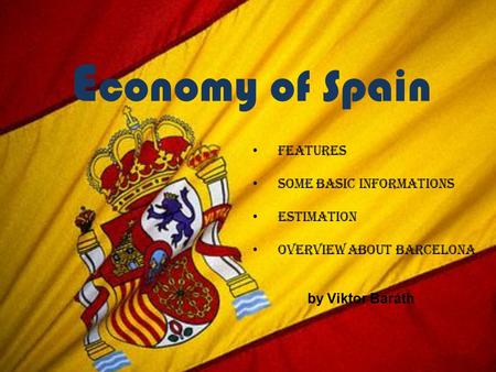 E conomy of Spain Features Some basic informations Estimation Overview about Barcelona by Viktor Baráth.