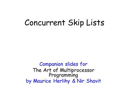Companion slides for The Art of Multiprocessor Programming by Maurice Herlihy & Nir Shavit Concurrent Skip Lists.