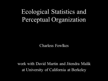 1 Ecological Statistics and Perceptual Organization Charless Fowlkes work with David Martin and Jitendra Malik at University of California at Berkeley.