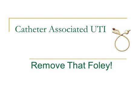 Catheter Associated UTI Remove That Foley!. Objectives Review evidence that foley catheters cause infection Employ algorithm to determine if foley catheter.
