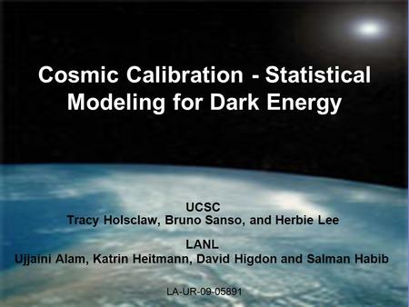 Cosmic Calibration - Statistical Modeling for Dark Energy UCSC Tracy Holsclaw, Bruno Sanso, and Herbie Lee LANL Ujjaini Alam, Katrin Heitmann, David Higdon.