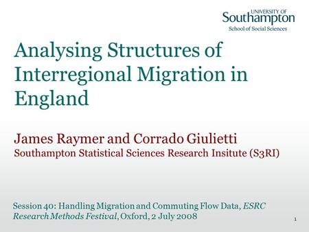 1 Analysing Structures of Interregional Migration in England James Raymer and Corrado Giulietti Southampton Statistical Sciences Research Insitute (S3RI)