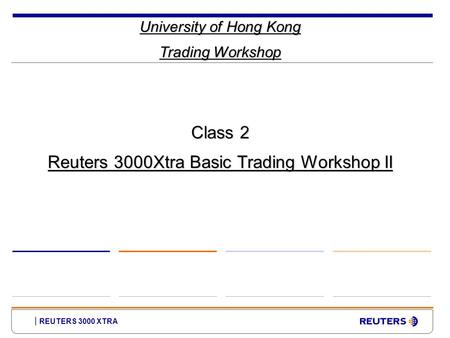 REUTERS 3000 XTRA University of Hong Kong Trading Workshop Class 2 Reuters 3000Xtra Basic Trading Workshop II.