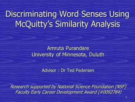 1 Discriminating Word Senses Using McQuitty’s Similarity Analysis Amruta Purandare University of Minnesota, Duluth Advisor : Dr Ted Pedersen Research supported.