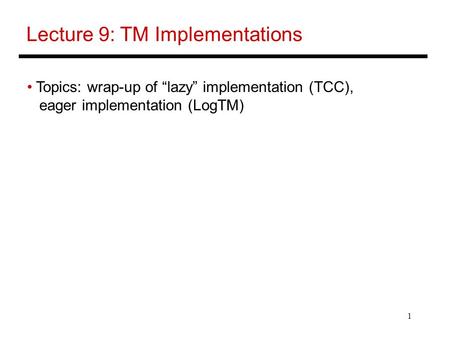 1 Lecture 9: TM Implementations Topics: wrap-up of “lazy” implementation (TCC), eager implementation (LogTM)