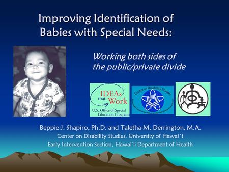 Improving Identification of Babies with Special Needs: Beppie J. Shapiro, Ph.D. and Taletha M. Derrington, M.A. Center on Disability Studies, University.