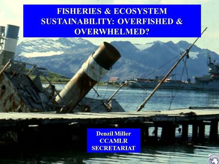FISHERIES & ECOSYSTEM SUSTAINABILITY: OVERFISHED & OVERWHELMED? Denzil Miller CCAMLR SECRETARIAT.