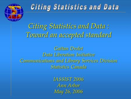 Citing Statistics and Data : Toward an accepted standard Gaëtan Drolet Data Liberation Initiative Communications and Library Services Division Statistics.