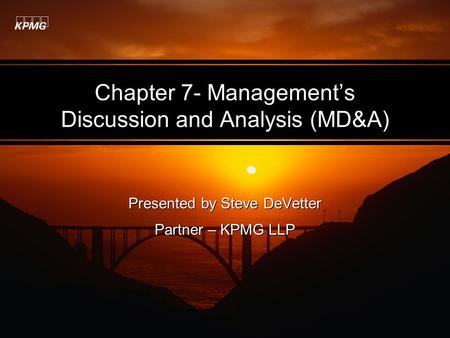 Chapter 7- Management’s Discussion and Analysis (MD&A) Presented by Steve DeVetter Partner – KPMG LLP Presented by Steve DeVetter Partner – KPMG LLP.