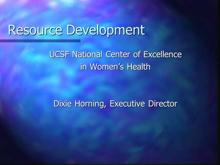 Resource Development UCSF National Center of Excellence in Women’s Health Dixie Horning, Executive Director.