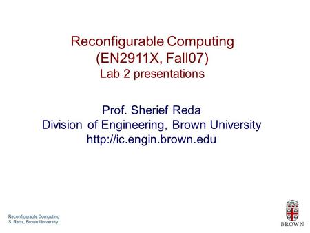 Reconfigurable Computing S. Reda, Brown University Reconfigurable Computing (EN2911X, Fall07) Lab 2 presentations Prof. Sherief Reda Division of Engineering,