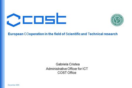 December 2005 European COoperation in the field of Scientific and Technical research Gabriela Cristea Administrative Officer for ICT COST Office.