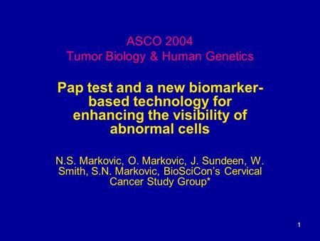 1 ASCO 2004 Tumor Biology & Human Genetics Pap test and a new biomarker- based technology for enhancing the visibility of abnormal cells N.S. Markovic,