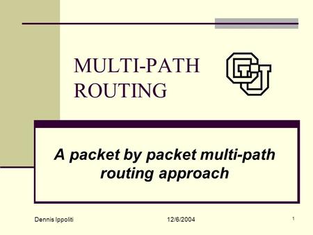 Dennis Ippoliti 12/6/2004 1 MULTI-PATH ROUTING A packet by packet multi-path routing approach.