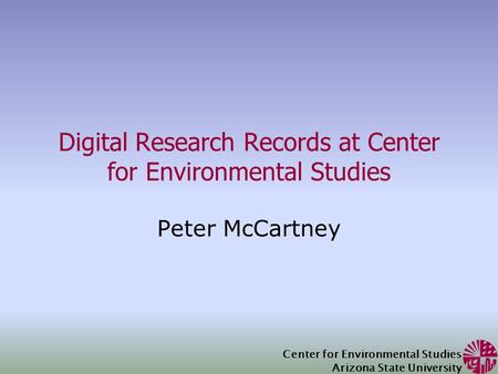 Center for Environmental Studies Arizona State University Digital Research Records at Center for Environmental Studies Peter McCartney.