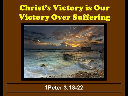 Christ’s Victory is Our Victory Over Suffering 1Peter 3:18-22.