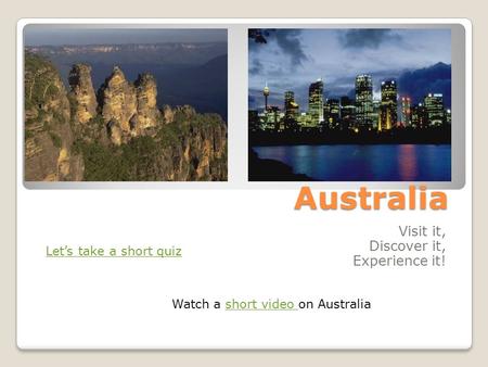 Australia Visit it, Discover it, Experience it! Let’s take a short quiz Watch a short video on Australiashort video.