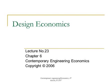 Contemporary engineering Economics, 4 th edition, © 2007 Design Economics Lecture No.23 Chapter 6 Contemporary Engineering Economics Copyright © 2006.