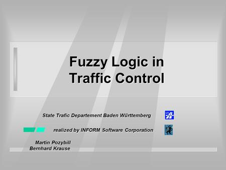 Fuzzy Logic in Traffic Control State Trafic Departement Baden Württemberg realized by INFORM Software Corporation Martin Pozybill Martin Pozybill Bernhard.