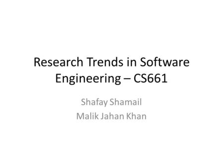 Research Trends in Software Engineering – CS661 Shafay Shamail Malik Jahan Khan.