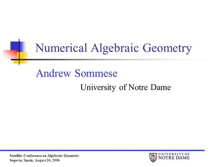 Satellite Conference on Algebraic Geometry Segovia, Spain, August 16, 2006 Numerical Algebraic Geometry Andrew Sommese University of Notre Dame.