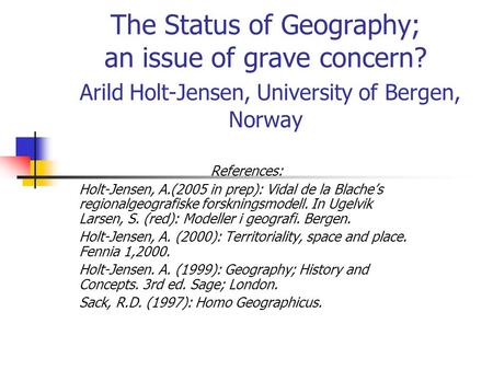 The Status of Geography; an issue of grave concern? Arild Holt-Jensen, University of Bergen, Norway References: Holt-Jensen, A.(2005 in prep): Vidal de.
